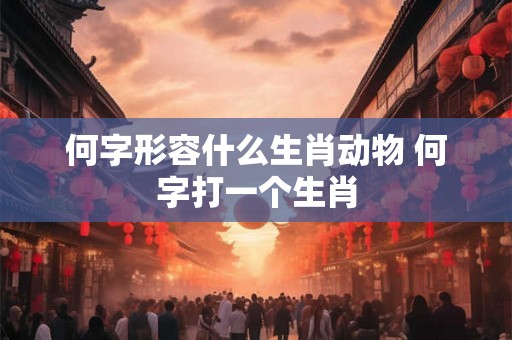 何字形容什么生肖动物 何字打一个生肖 何字形容什么生肖动物 何字打一个生肖