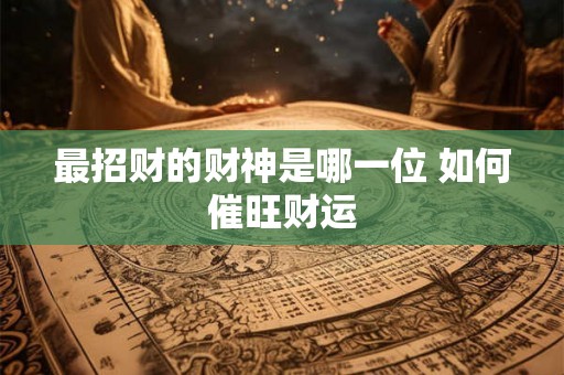 最招财的财神是哪一位 如何催旺财运 最招财的财神是哪一位 如何催旺财运