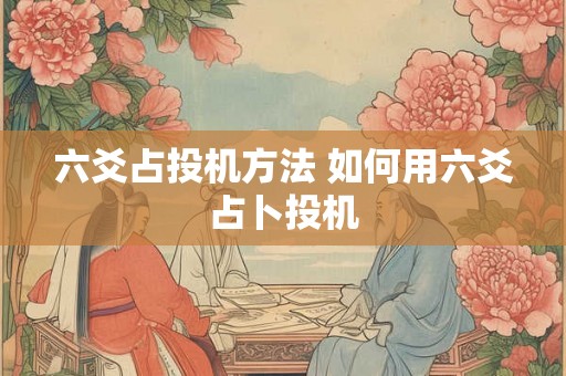 六爻占投机方法 如何用六爻占卜投机