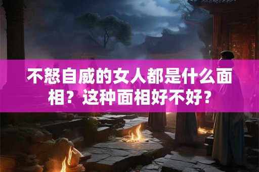 不怒自威的女人都是什么面相？这种面相好不好？