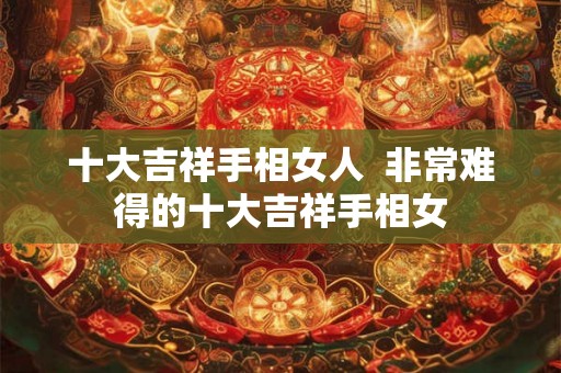 十大吉祥手相女人  非常难得的十大吉祥手相女