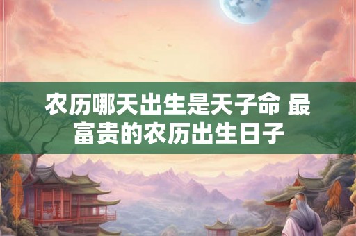 农历哪天出生是天子命 最富贵的农历出生日子