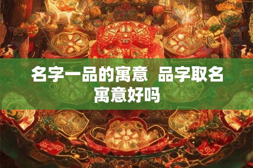 名字一品的寓意  品字取名寓意好吗