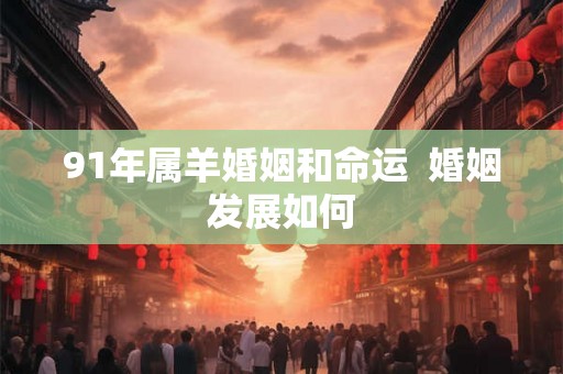 91年属羊婚姻和命运  婚姻发展如何