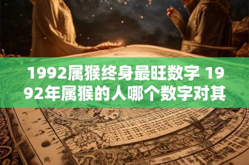 1992属猴终身最旺数字 1992年属猴的人哪个数字对其终身运势最有利 1992属猴终身最旺数字 1992年属猴的人哪个数字对其终身运势最有利