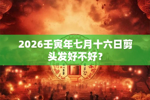 2026壬寅年七月十六日剪头发好不好？