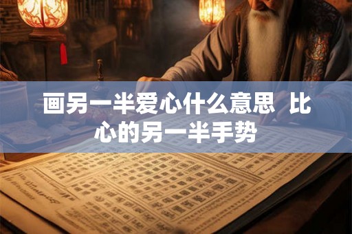 画另一半爱心什么意思  比心的另一半手势