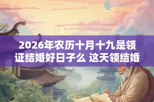 2026年农历十月十九是领证结婚好日子么 这天领结婚证好不好