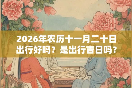 2026年农历十一月二十日出行好吗？是出行吉日吗？