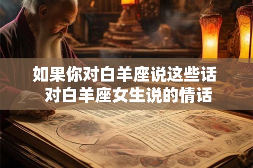 如果你对白羊座说这些话  对白羊座女生说的情话