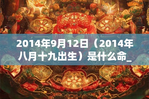 2014年9月12日（2014年八月十九出生）是什么命_命运如何