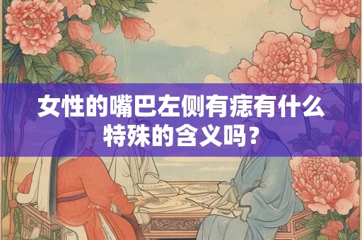 女性的嘴巴左侧有痣有什么特殊的含义吗？