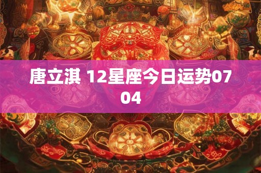 唐立淇 12星座今日运势0704