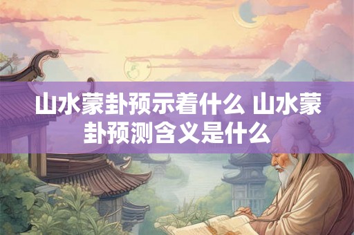 山水蒙卦预示着什么 山水蒙卦预测含义是什么