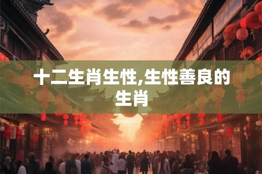 十二生肖生性,生性善良的生肖
