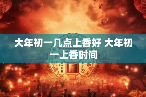 大年初一几点上香好 大年初一上香时间
