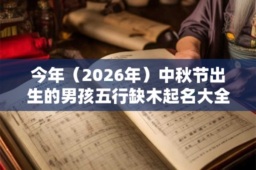 今年(2026年)中秋节出生的男孩五行缺木起名大全 今年(2026年)中秋节出生的男孩五行缺木起名大全