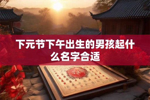 下元节下午出生的男孩起什么名字合适