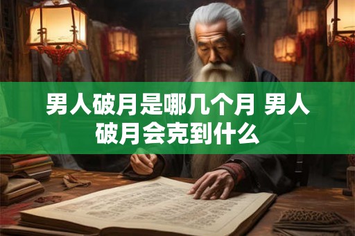 男人破月是哪几个月 男人破月会克到什么
