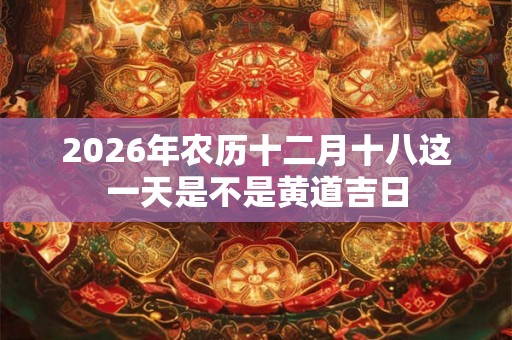 2026年农历十二月十八这一天是不是黄道吉日