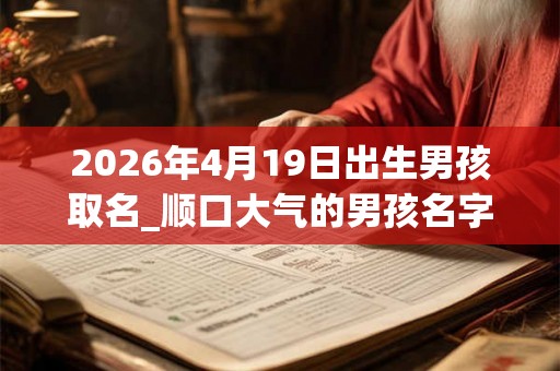 2026年4月19日出生男孩取名_顺口大气的男孩名字 2026年4月19日出生男孩取名_顺口大气的男孩名字