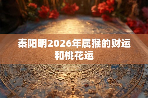 秦阳明2026年属猴的财运和桃花运