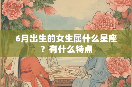 6月出生的女生属什么星座？有什么特点