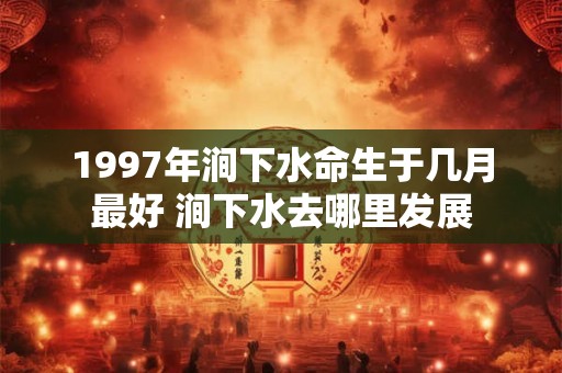 1997年涧下水命生于几月最好 涧下水去哪里发展