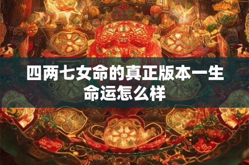 四两七女命的真正版本一生命运怎么样 四两七女命的真正版本一生命运怎么样