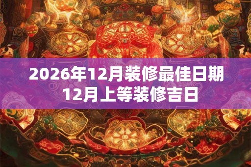 2026年12月装修最佳日期  12月上等装修吉日