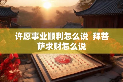 许愿事业顺利怎么说 拜菩萨求财怎么说 许愿事业顺利怎么说 拜菩萨求财怎么说