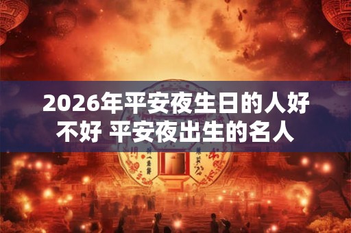 2026年平安夜生日的人好不好 平安夜出生的名人 2026年平安夜生日的人好不好 平安夜出生的名人
