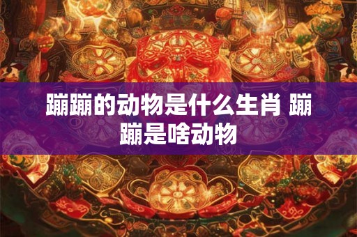 蹦蹦的动物是什么生肖 蹦蹦是啥动物