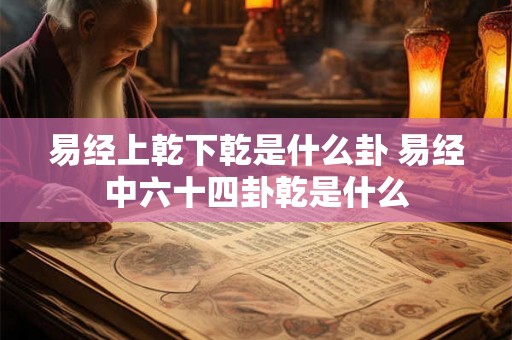 易经上乾下乾是什么卦 易经中六十四卦乾是什么