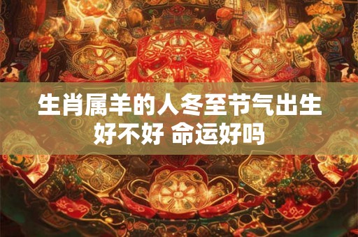生肖属羊的人冬至节气出生好不好 命运好吗