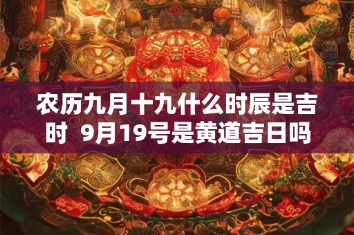 农历九月十九什么时辰是吉时  9月19号是黄道吉日吗