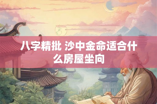 八字精批 沙中金命适合什么房屋坐向