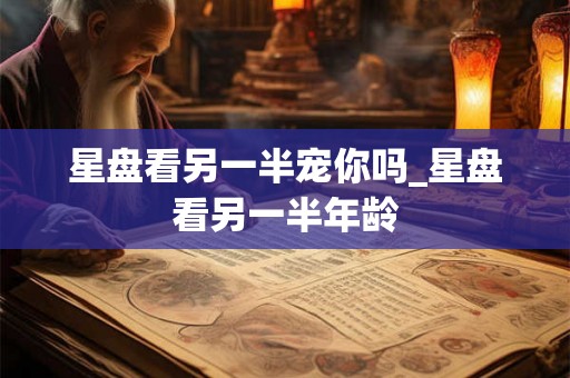 星盘看另一半宠你吗_星盘看另一半年龄
