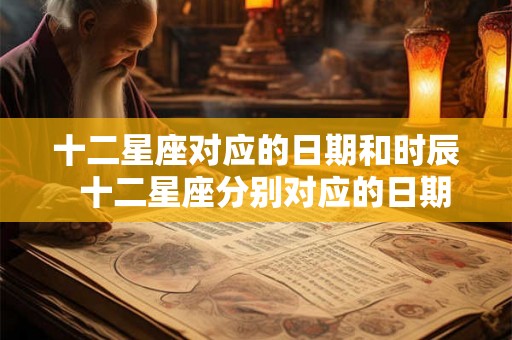 十二星座对应的日期和时辰  十二星座分别对应的日期