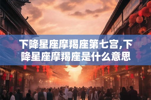 下降星座摩羯座第七宫,下降星座摩羯座是什么意思