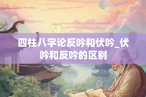 四柱八字论反吟和伏吟_伏吟和反吟的区别