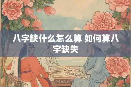 八字缺什么怎么算 如何算八字缺失