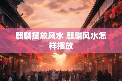 麒麟摆放风水 麒麟风水怎样摆放