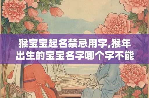 猴宝宝起名禁忌用字,猴年出生的宝宝名字哪个字不能用