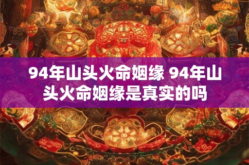 94年山头火命姻缘 94年山头火命姻缘是真实的吗
