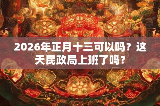 2026年正月十三可以吗？这天民政局上班了吗？