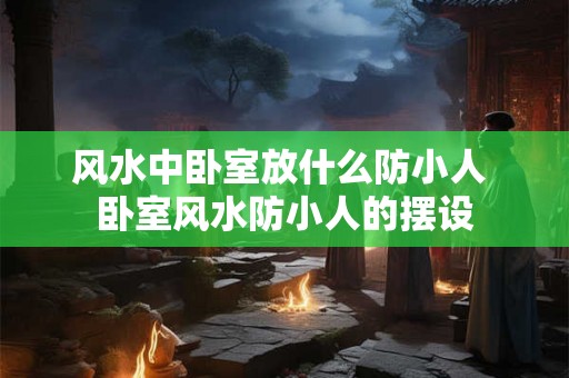 风水中卧室放什么防小人 卧室风水防小人的摆设