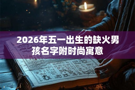 2026年五一出生的缺火男孩名字附时尚寓意 2026年五一出生的缺火男孩名字附时尚寓意