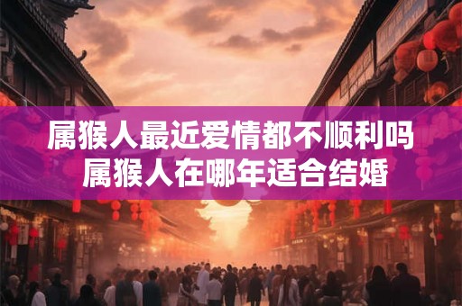 属猴人最近爱情都不顺利吗 属猴人在哪年适合结婚
