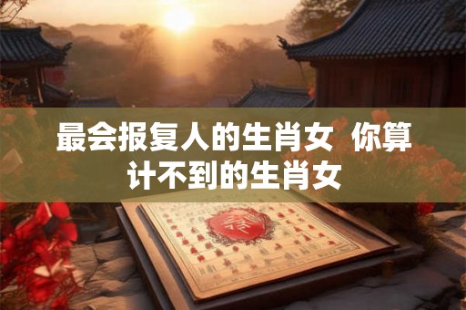 最会报复人的生肖女  你算计不到的生肖女